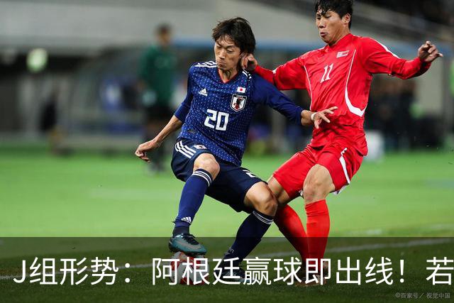 J组形势：阿根廷赢球即出线！若同时约旦不胜，阿根廷将锁定头名